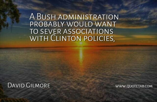 David Gilmore Quote About Bush, Clinton: A Bush Administration Probably Would...