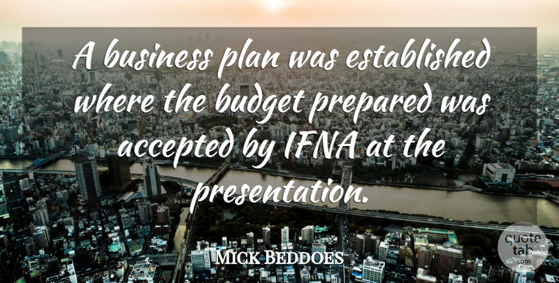Mick Beddoes Quote About Accepted, Budget, Business, Plan, Prepared: A Business Plan Was Established...