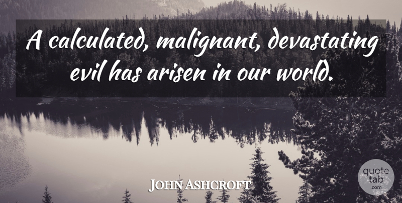 John Ashcroft Quote About Arisen, Evil: A Calculated Malignant Devastating Evil...