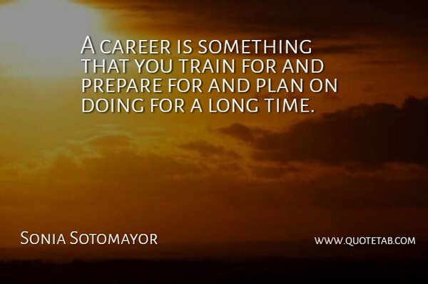 Sonia Sotomayor Quote About Prepare, Time, Train: A Career Is Something That...