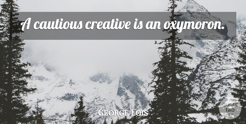 George Lois Quote About Creative, Oxymoron, Cautious: A Cautious Creative Is An...