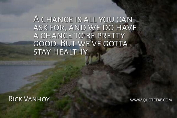 Rick Vanhoy Quote About Ask, Chance, Gotta, Stay: A Chance Is All You...