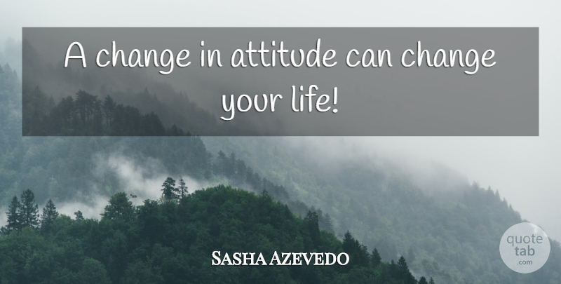 Sasha Azevedo Quote About Attitude, Changing Your Life: A Change In Attitude Can...