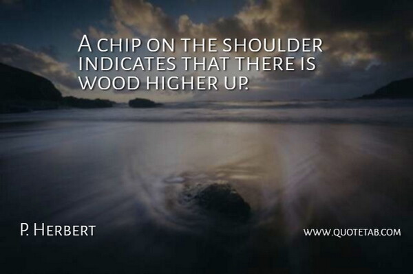 P. Herbert Quote About Chip, Higher, Shoulder, Wood: A Chip On The Shoulder...