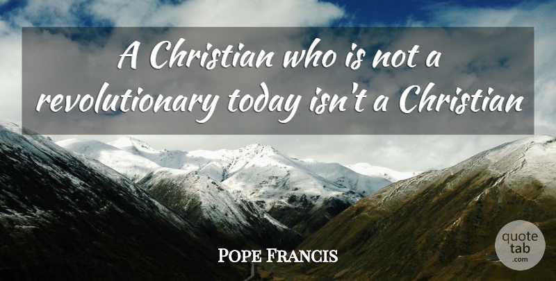 Pope Francis Quote About Christian, Today, Revolutionary: A Christian Who Is Not...