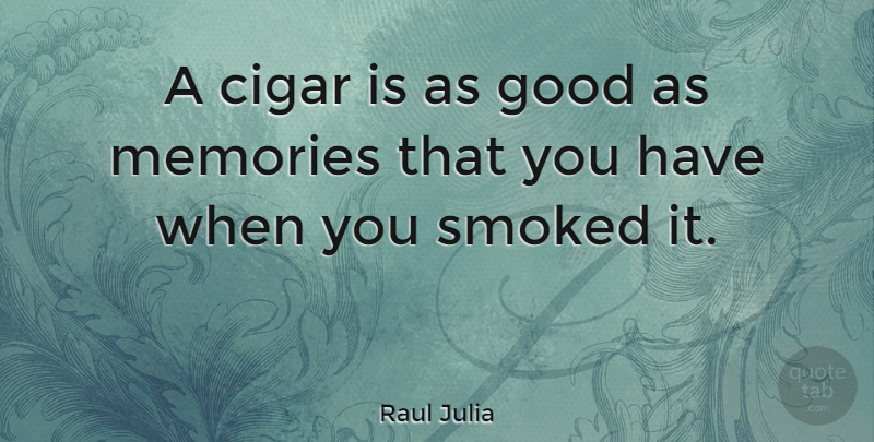 Raul Julia Quote About Memories, Cigar: A Cigar Is As Good...