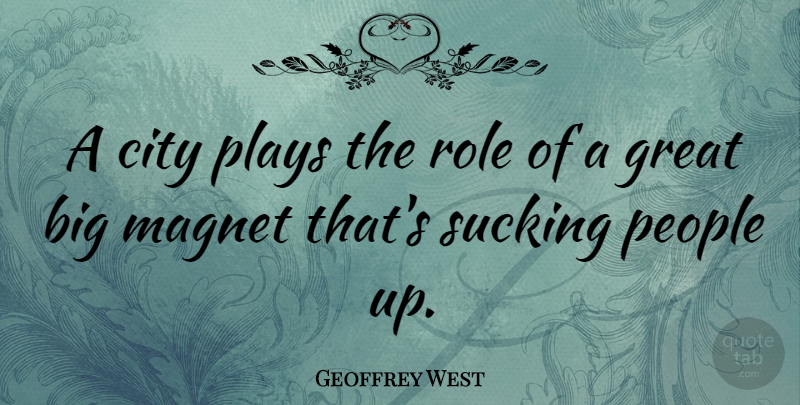 Geoffrey West Quote About Great, Magnet, People, Plays, Sucking: A City Plays The Role...