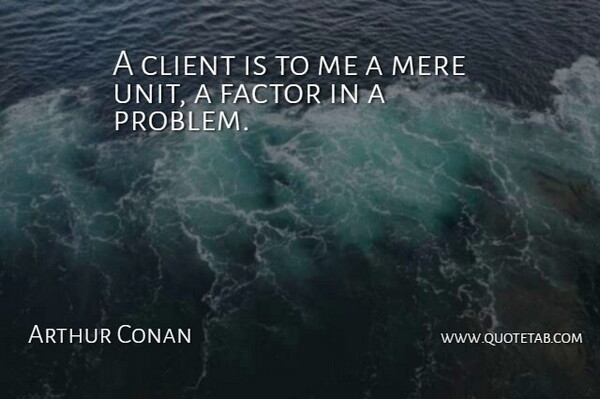 Arthur Conan Doyle Quote About Business, Clients, Problem: A Client Is To Me...