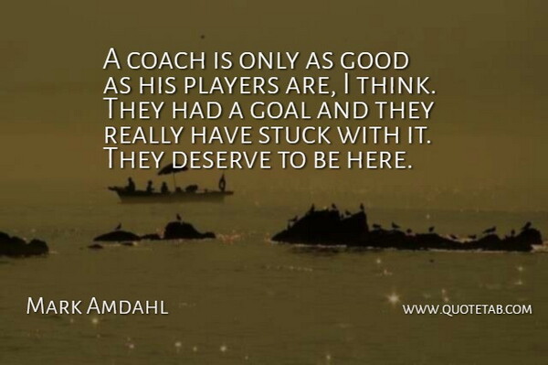Mark Amdahl: A coach is only as good as his players are, I think. They... |  QuoteTab