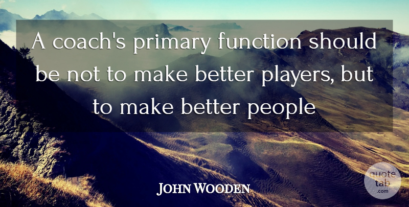 John Wooden Quote About Player, People, Function: A Coachs Primary Function Should...