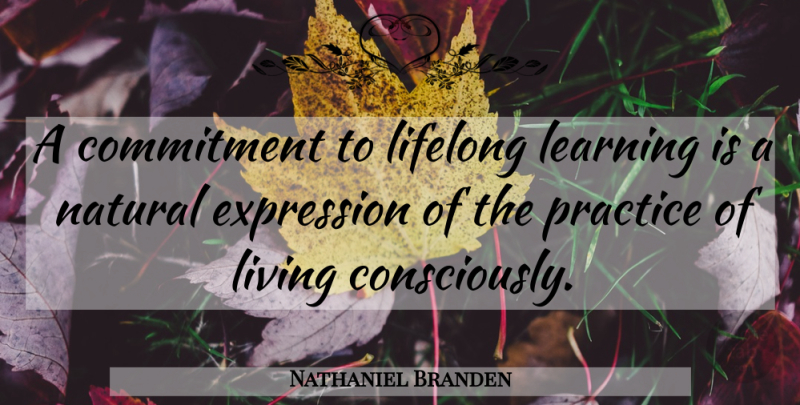 Nathaniel Branden Quote About Commitment, Expression, Practice: A Commitment To Lifelong Learning...