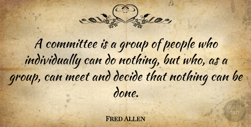 Fred Allen: A committee is a group of people who individually can do ...