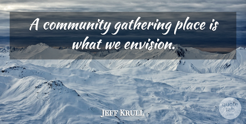 Jeff Krull Quote About Community, Gathering: A Community Gathering Place Is...