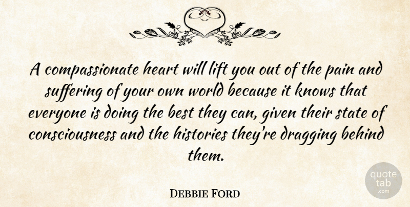 Debbie Ford Quote About Behind, Best, Consciousness, Dragging, Given: A Compassionate Heart Will Lift...