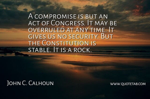 John C. Calhoun Quote About Act, Constitution, Gives, Time: A Compromise Is But An...