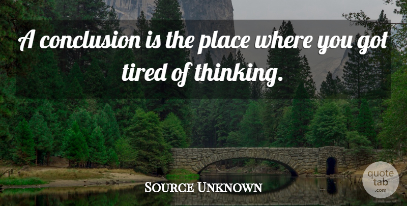Source Unknown Quote About Conclusion, Thoughts And Thinking, Tired: A Conclusion Is The Place...