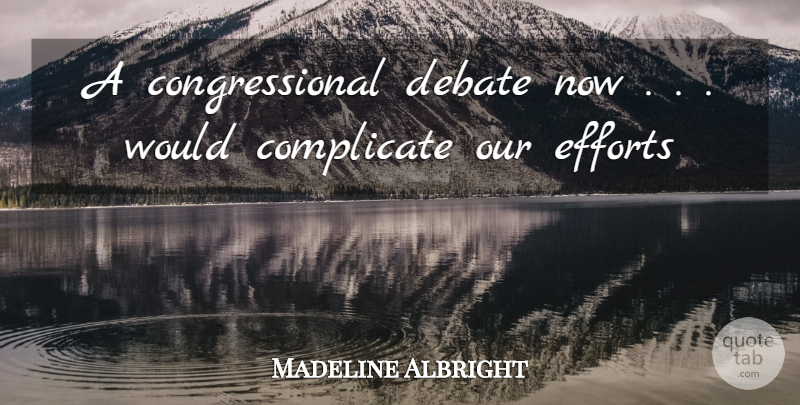 Madeline Albright Quote About Complicate, Debate, Efforts: A Congressional Debate Now Would...