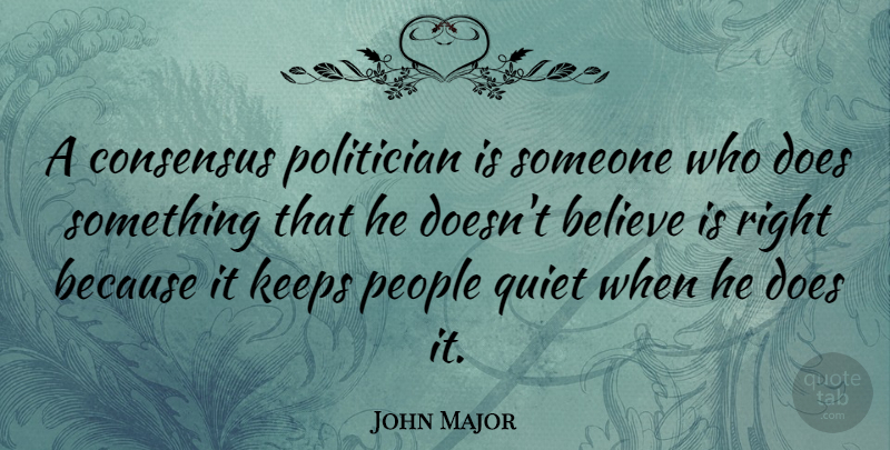 John Major Quote About Believe, People, Doe: A Consensus Politician Is Someone...