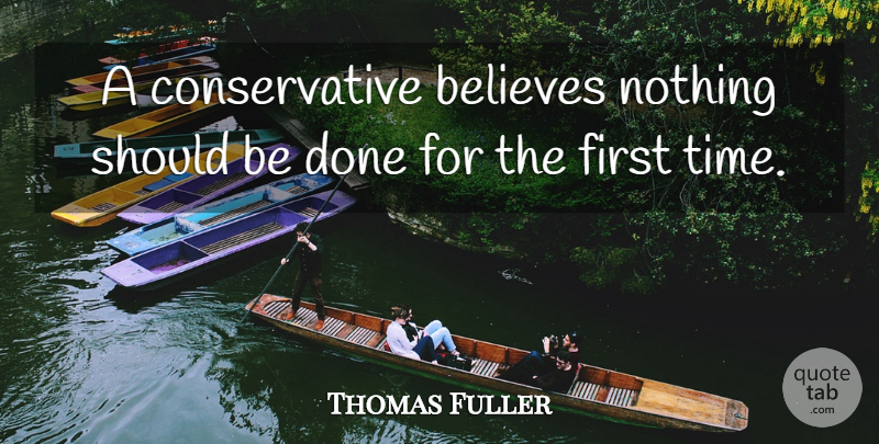 Thomas Fuller Quote About Believe, Done, Firsts: A Conservative Believes Nothing Should...