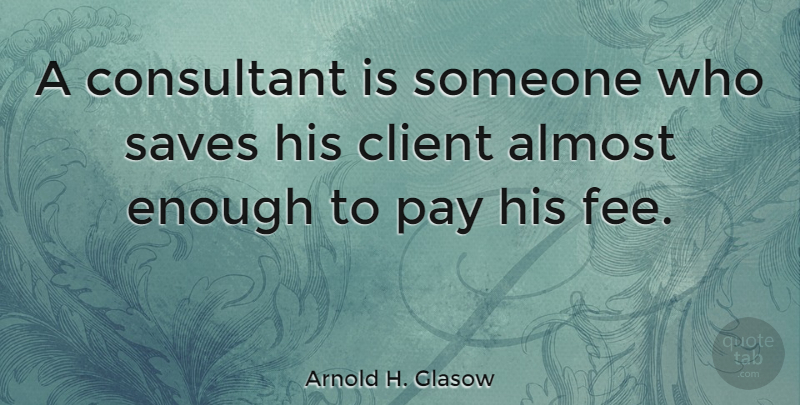 Arnold H. Glasow Quote About Client, Consultant, Saves: A Consultant Is Someone Who...