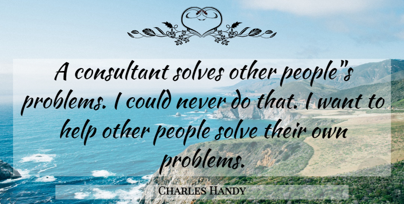 Charles Handy Quote About Helping Others, People, Want: A Consultant Solves Other Peoples...