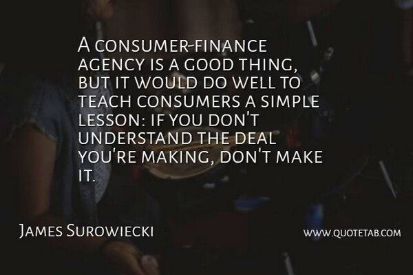 James Surowiecki Quote About Simple, Agency, Lessons: A Consumer Finance Agency Is...