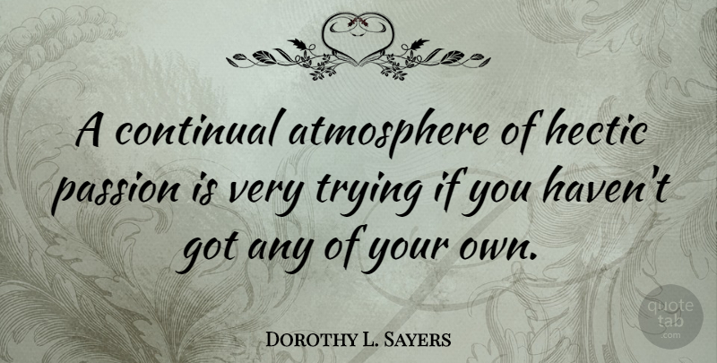 Dorothy L. Sayers Quote About Passion, Atmosphere, Trying: A Continual Atmosphere Of Hectic...