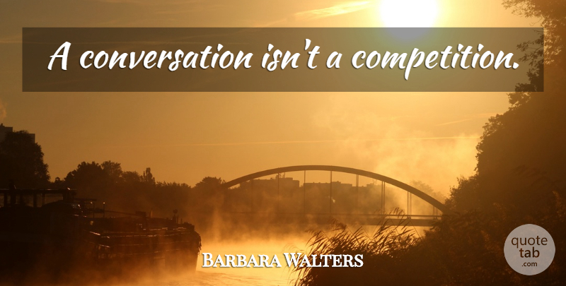 Barbara Walters Quote About Competition, Conversation: A Conversation Isnt A Competition...