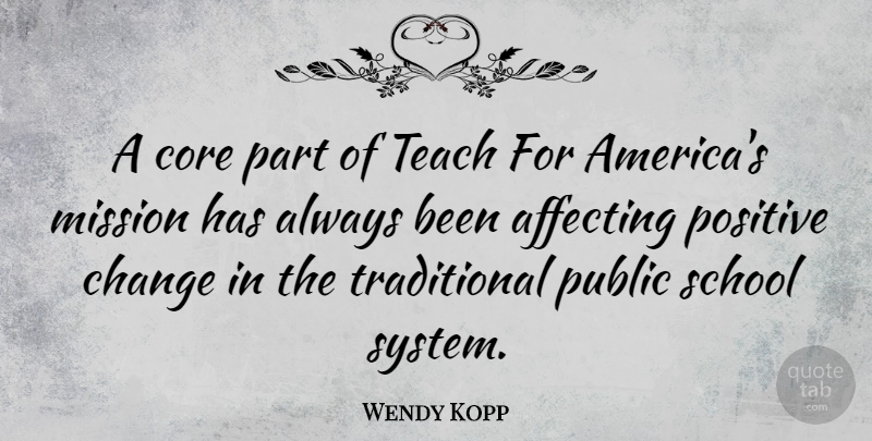 Wendy Kopp Quote About Affecting, Change, Core, Positive, Public: A Core Part Of Teach...