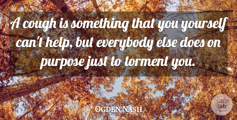 Ogden Nash Quote About Cough, Everybody, Purpose, Torment: A Cough Is Something That...