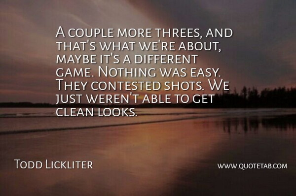 Todd Lickliter Quote About Clean, Contested, Couple, Maybe: A Couple More Threes And...