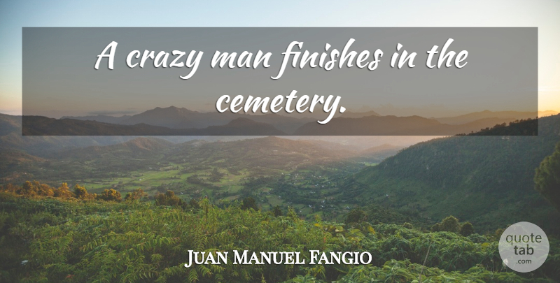 Juan Manuel Fangio Quote About Crazy, Men, Cemetery: A Crazy Man Finishes In...