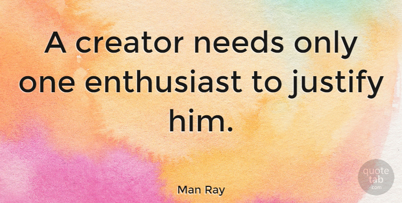 Man Ray Quote About Art, Needs, Justify: A Creator Needs Only One...