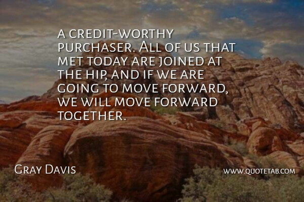 Gray Davis Quote About Forward, Joined, Met, Move, Today: A Credit Worthy Purchaser All...