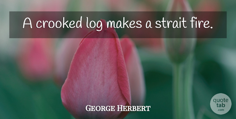George Herbert Quote About Fire, Crooked: A Crooked Log Makes A...