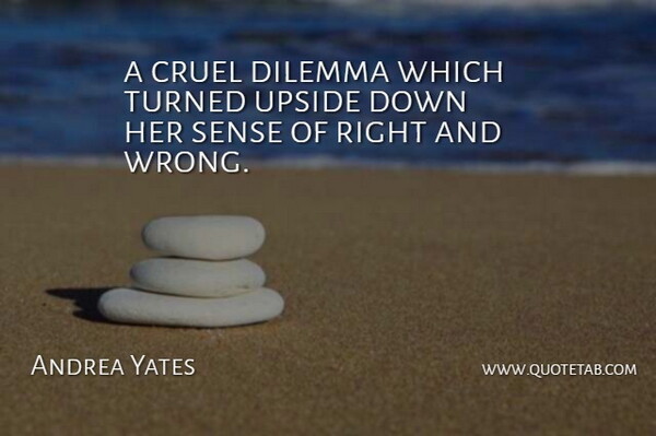 Andrea Yates Quote About Cruel, Dilemma, Turned, Upside: A Cruel Dilemma Which Turned...