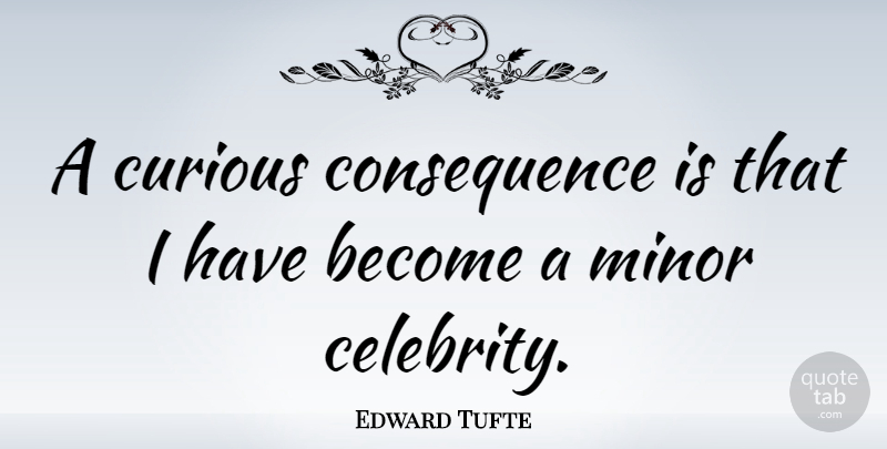 Edward Tufte Quote About Curious, Minors, Consequence: A Curious Consequence Is That...