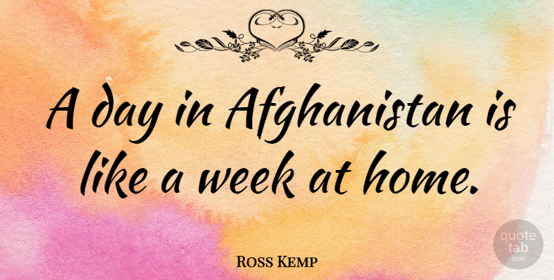 Ross Kemp Quote About Home, Week, Afghanistan: A Day In Afghanistan Is...