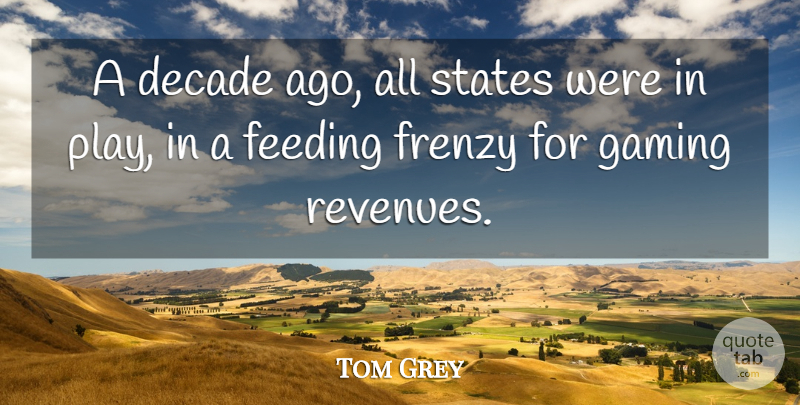 Tom Grey Quote About Decade, Feeding, Frenzy, Gaming, States: A Decade Ago All States...