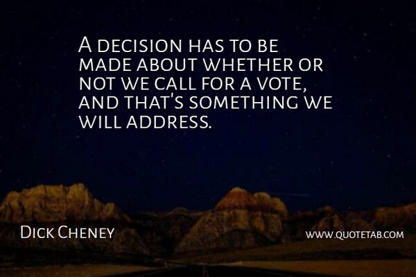 Dick Cheney Quote About Call, Decision, Whether: A Decision Has To Be...