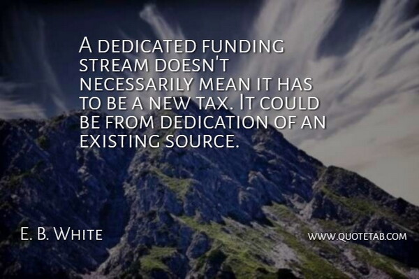 E. B. White Quote About Dedicated, Dedication, Existing, Funding, Mean: A Dedicated Funding Stream Doesnt...