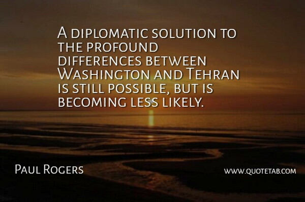 Paul Rogers Quote About Becoming, Diplomatic, Less, Profound, Solution: A Diplomatic Solution To The...