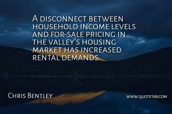 Chris Bentley Quote About Disconnect, Household, Housing, Income, Increased: A Disconnect Between Household Income...