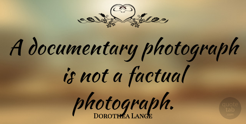 Dorothea Lange Quote About Photography, Documentaries, Factual: A Documentary Photograph Is Not...