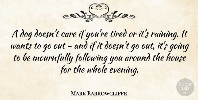 Mark Barrowcliffe Quote About Following, House, Wants: A Dog Doesnt Care If...