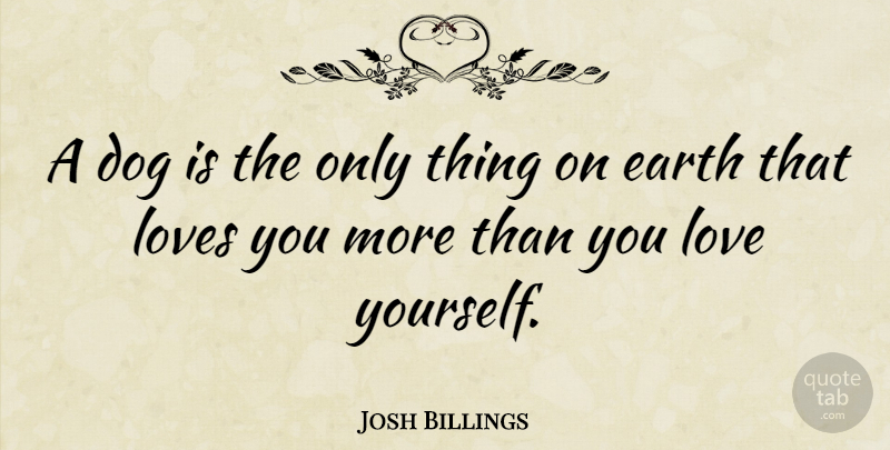 Josh Billings: A dog is the only thing on earth that loves you more ...