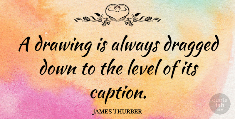 James Thurber Quote About Drawing, Levels, Caption: A Drawing Is Always Dragged...