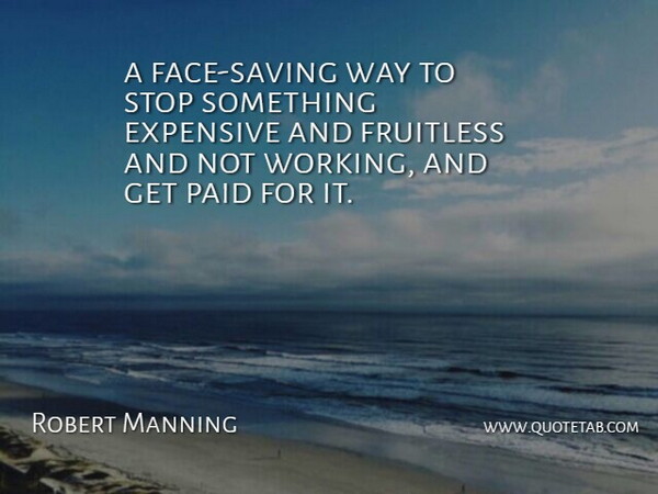 Robert Manning Quote About Expensive, Paid, Stop: A Face Saving Way To...