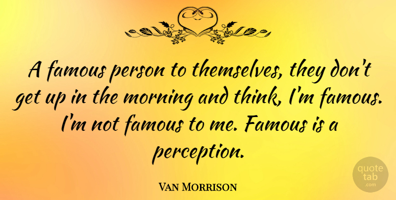 Van Morrison Quote About Good Morning, Thinking, Perception: A Famous Person To Themselves...