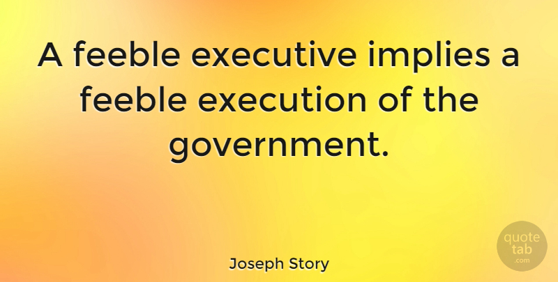 Joseph Story Quote About American Judge, Executive, Feeble, Implies: A Feeble Executive Implies A...